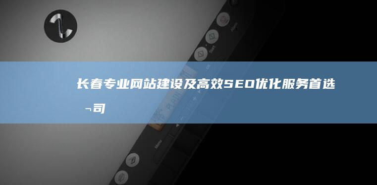 长春专业网站建设及高效SEO优化服务首选公司